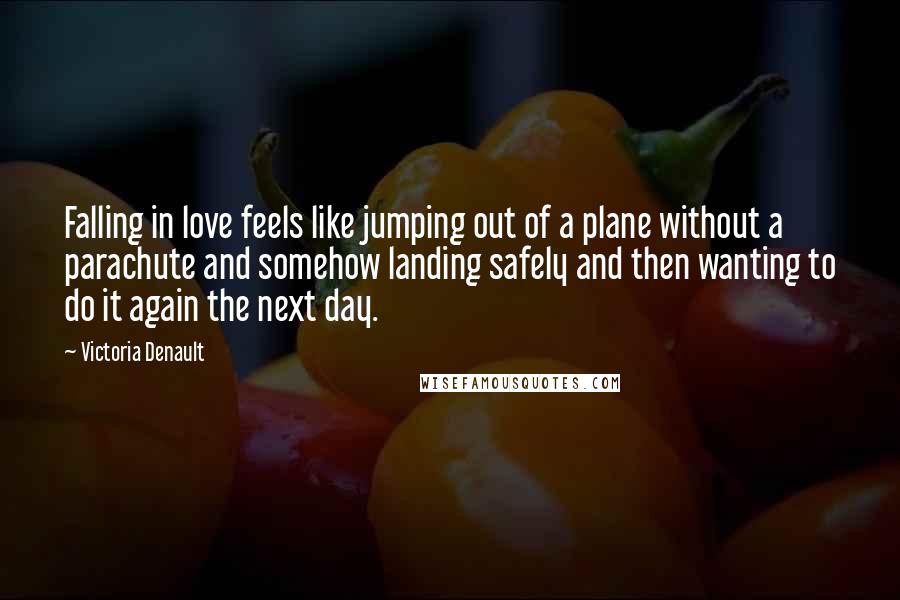 Victoria Denault Quotes: Falling in love feels like jumping out of a plane without a parachute and somehow landing safely and then wanting to do it again the next day.