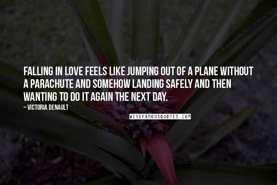 Victoria Denault Quotes: Falling in love feels like jumping out of a plane without a parachute and somehow landing safely and then wanting to do it again the next day.