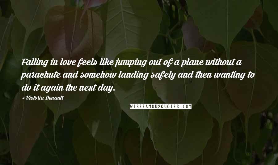 Victoria Denault Quotes: Falling in love feels like jumping out of a plane without a parachute and somehow landing safely and then wanting to do it again the next day.