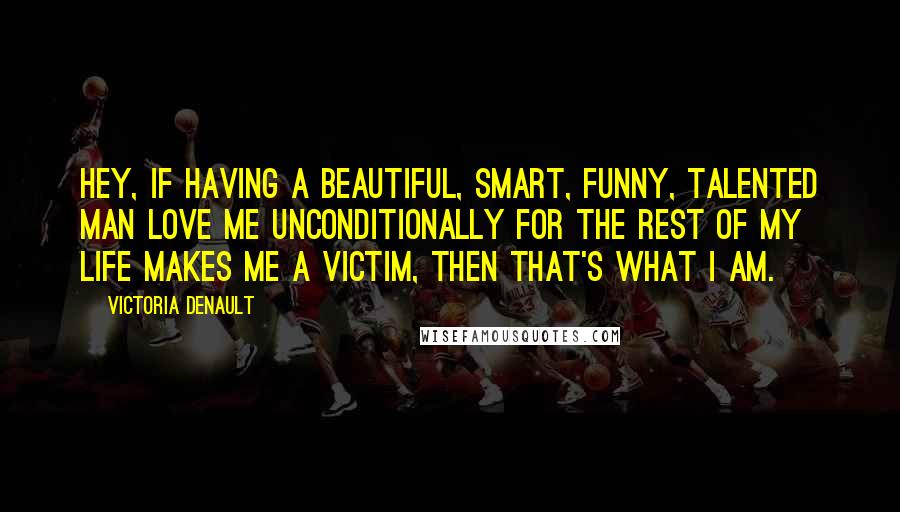 Victoria Denault Quotes: Hey, if having a beautiful, smart, funny, talented man love me unconditionally for the rest of my life makes me a victim, then that's what I am.