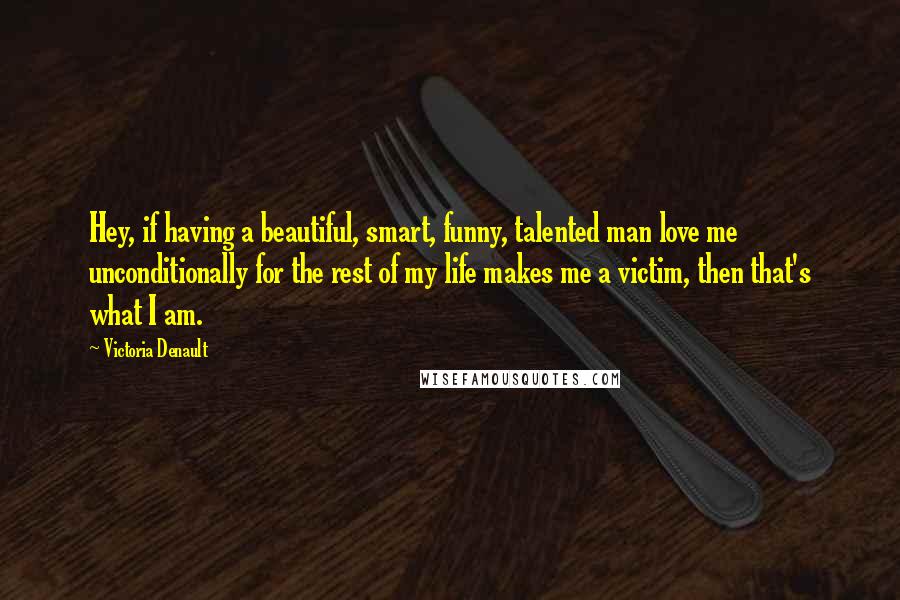 Victoria Denault Quotes: Hey, if having a beautiful, smart, funny, talented man love me unconditionally for the rest of my life makes me a victim, then that's what I am.