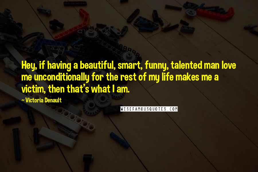 Victoria Denault Quotes: Hey, if having a beautiful, smart, funny, talented man love me unconditionally for the rest of my life makes me a victim, then that's what I am.