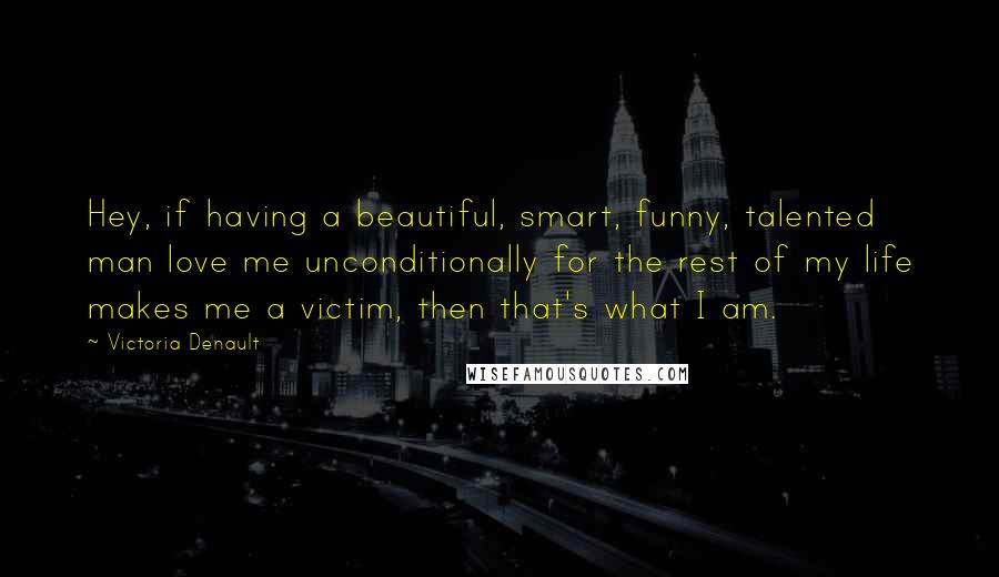 Victoria Denault Quotes: Hey, if having a beautiful, smart, funny, talented man love me unconditionally for the rest of my life makes me a victim, then that's what I am.