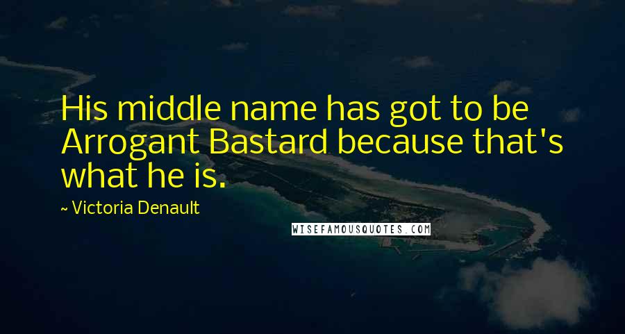 Victoria Denault Quotes: His middle name has got to be Arrogant Bastard because that's what he is.