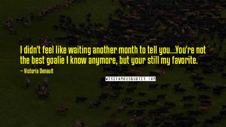 Victoria Denault Quotes: I didn't feel like waiting another month to tell you...You're not the best goalie I know anymore, but your still my favorite.