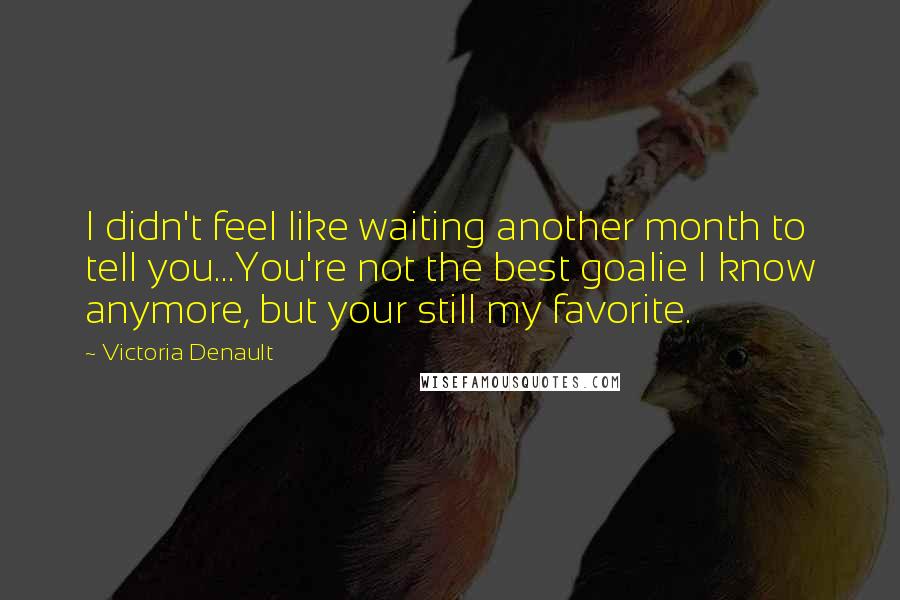 Victoria Denault Quotes: I didn't feel like waiting another month to tell you...You're not the best goalie I know anymore, but your still my favorite.