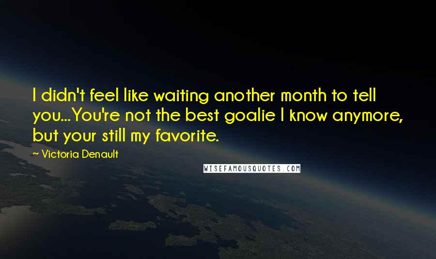 Victoria Denault Quotes: I didn't feel like waiting another month to tell you...You're not the best goalie I know anymore, but your still my favorite.