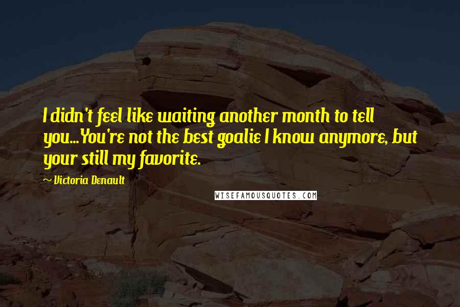 Victoria Denault Quotes: I didn't feel like waiting another month to tell you...You're not the best goalie I know anymore, but your still my favorite.