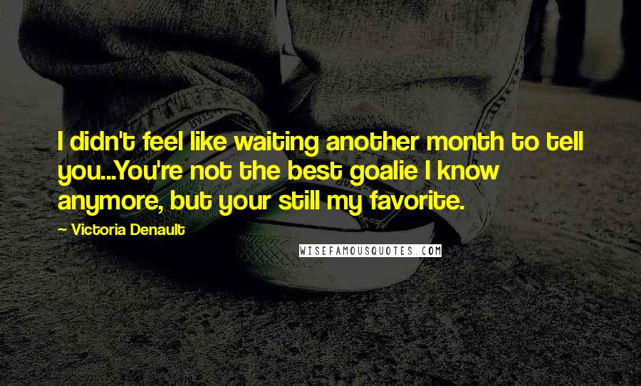 Victoria Denault Quotes: I didn't feel like waiting another month to tell you...You're not the best goalie I know anymore, but your still my favorite.