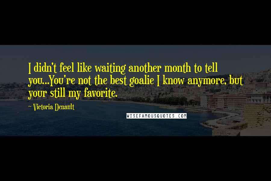 Victoria Denault Quotes: I didn't feel like waiting another month to tell you...You're not the best goalie I know anymore, but your still my favorite.