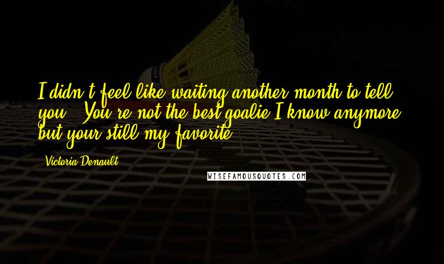 Victoria Denault Quotes: I didn't feel like waiting another month to tell you...You're not the best goalie I know anymore, but your still my favorite.