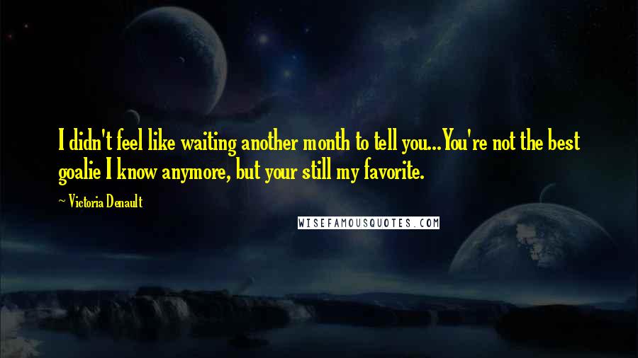 Victoria Denault Quotes: I didn't feel like waiting another month to tell you...You're not the best goalie I know anymore, but your still my favorite.