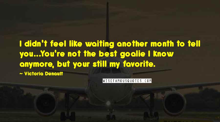 Victoria Denault Quotes: I didn't feel like waiting another month to tell you...You're not the best goalie I know anymore, but your still my favorite.