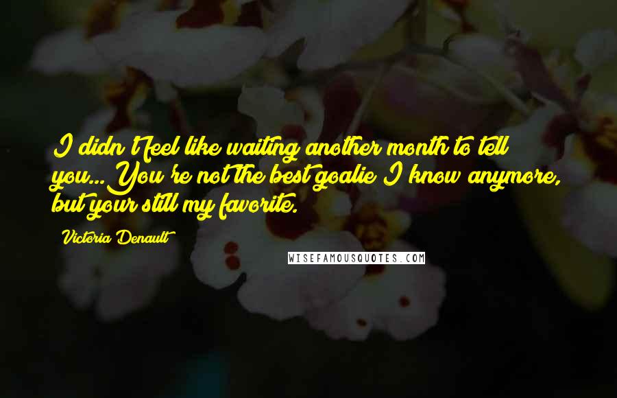 Victoria Denault Quotes: I didn't feel like waiting another month to tell you...You're not the best goalie I know anymore, but your still my favorite.