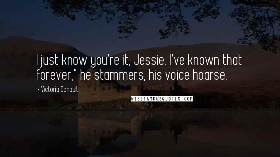 Victoria Denault Quotes: I just know you're it, Jessie. I've known that forever," he stammers, his voice hoarse.