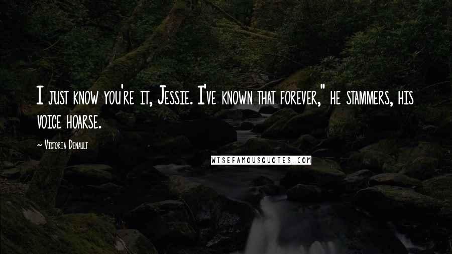 Victoria Denault Quotes: I just know you're it, Jessie. I've known that forever," he stammers, his voice hoarse.