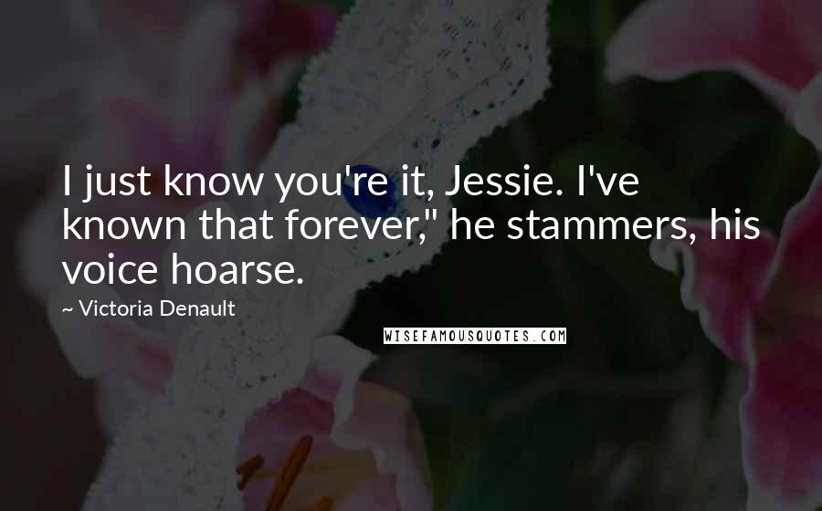 Victoria Denault Quotes: I just know you're it, Jessie. I've known that forever," he stammers, his voice hoarse.