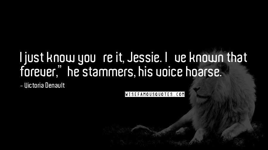 Victoria Denault Quotes: I just know you're it, Jessie. I've known that forever," he stammers, his voice hoarse.