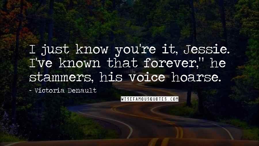 Victoria Denault Quotes: I just know you're it, Jessie. I've known that forever," he stammers, his voice hoarse.