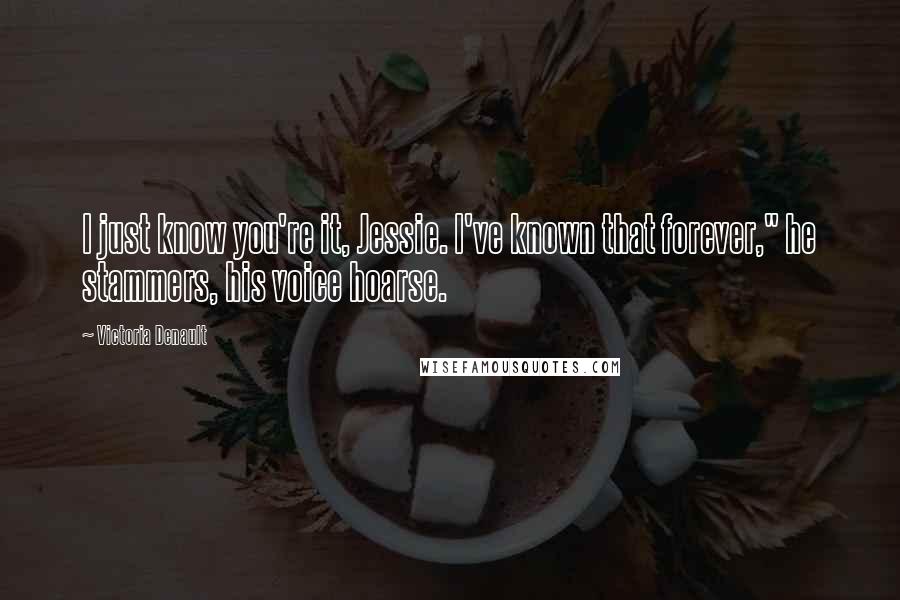 Victoria Denault Quotes: I just know you're it, Jessie. I've known that forever," he stammers, his voice hoarse.