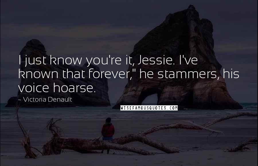Victoria Denault Quotes: I just know you're it, Jessie. I've known that forever," he stammers, his voice hoarse.