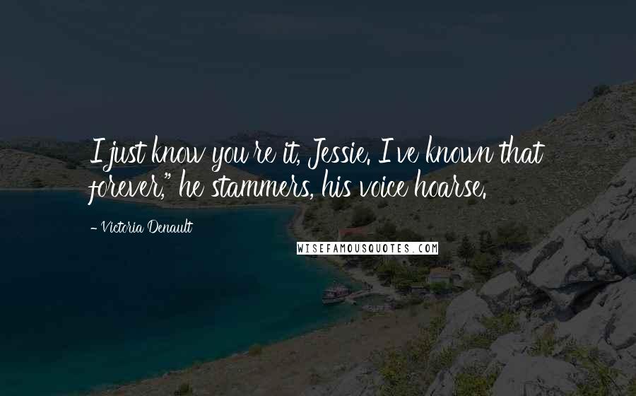 Victoria Denault Quotes: I just know you're it, Jessie. I've known that forever," he stammers, his voice hoarse.