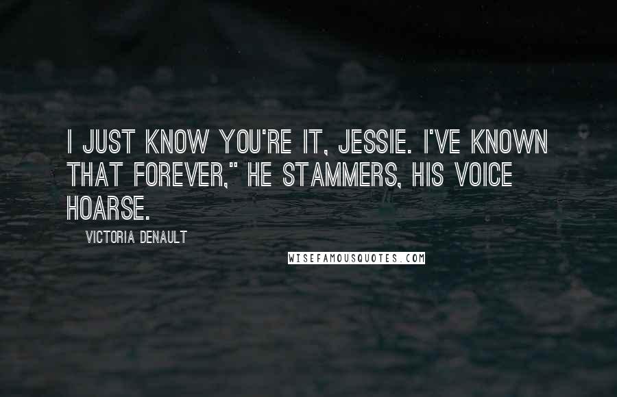 Victoria Denault Quotes: I just know you're it, Jessie. I've known that forever," he stammers, his voice hoarse.