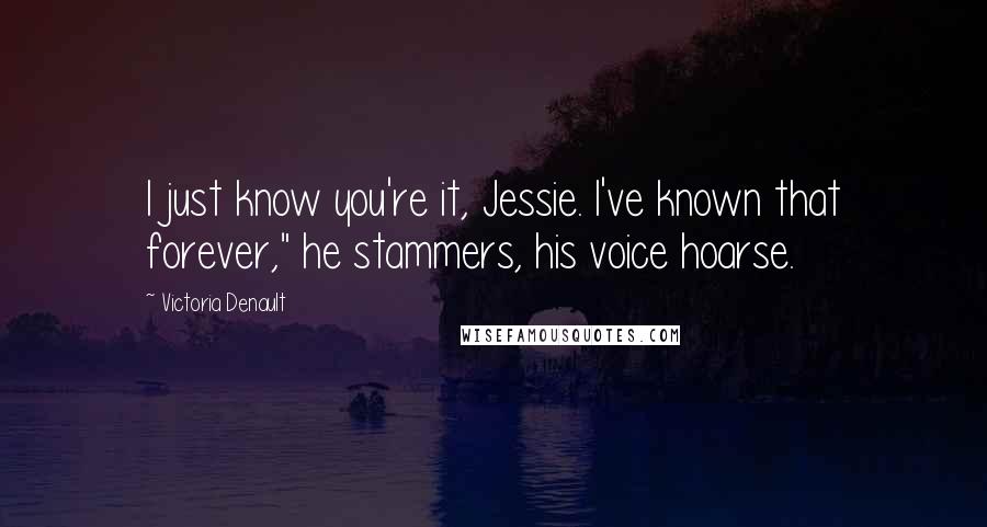 Victoria Denault Quotes: I just know you're it, Jessie. I've known that forever," he stammers, his voice hoarse.