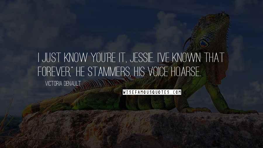 Victoria Denault Quotes: I just know you're it, Jessie. I've known that forever," he stammers, his voice hoarse.