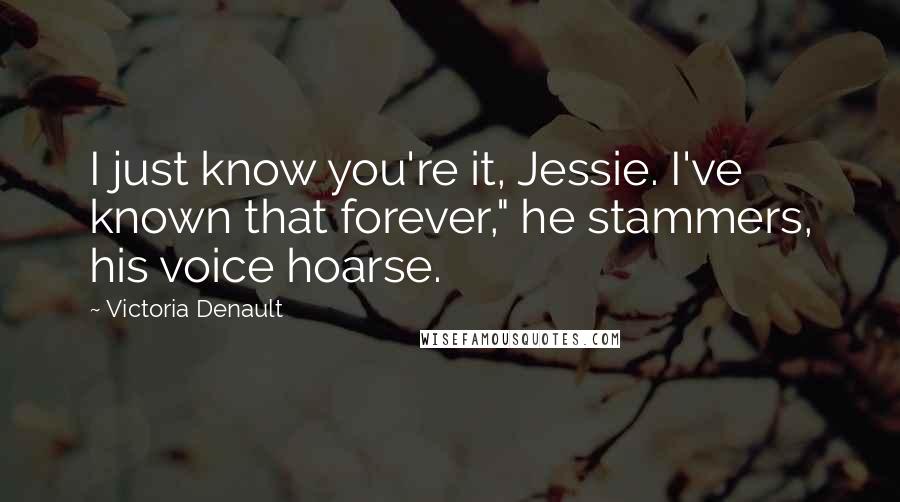 Victoria Denault Quotes: I just know you're it, Jessie. I've known that forever," he stammers, his voice hoarse.