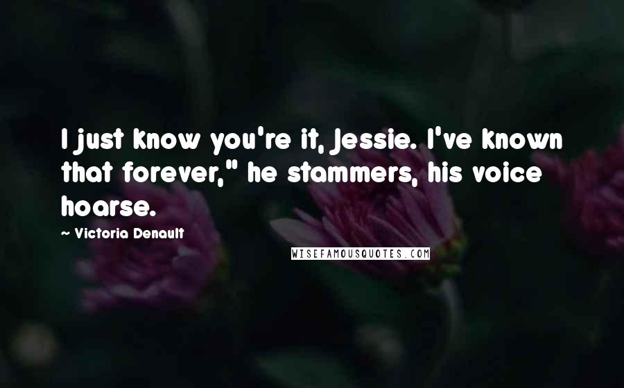 Victoria Denault Quotes: I just know you're it, Jessie. I've known that forever," he stammers, his voice hoarse.