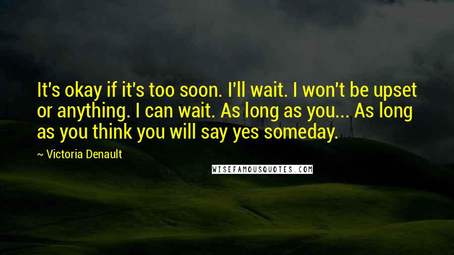 Victoria Denault Quotes: It's okay if it's too soon. I'll wait. I won't be upset or anything. I can wait. As long as you... As long as you think you will say yes someday.