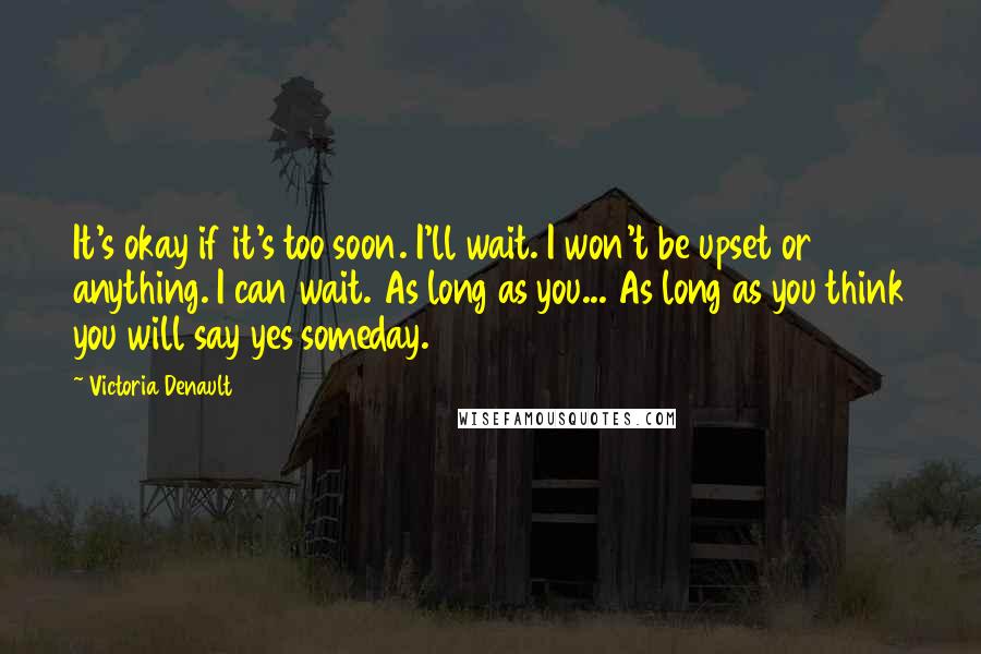 Victoria Denault Quotes: It's okay if it's too soon. I'll wait. I won't be upset or anything. I can wait. As long as you... As long as you think you will say yes someday.