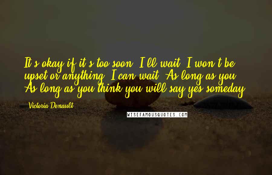 Victoria Denault Quotes: It's okay if it's too soon. I'll wait. I won't be upset or anything. I can wait. As long as you... As long as you think you will say yes someday.