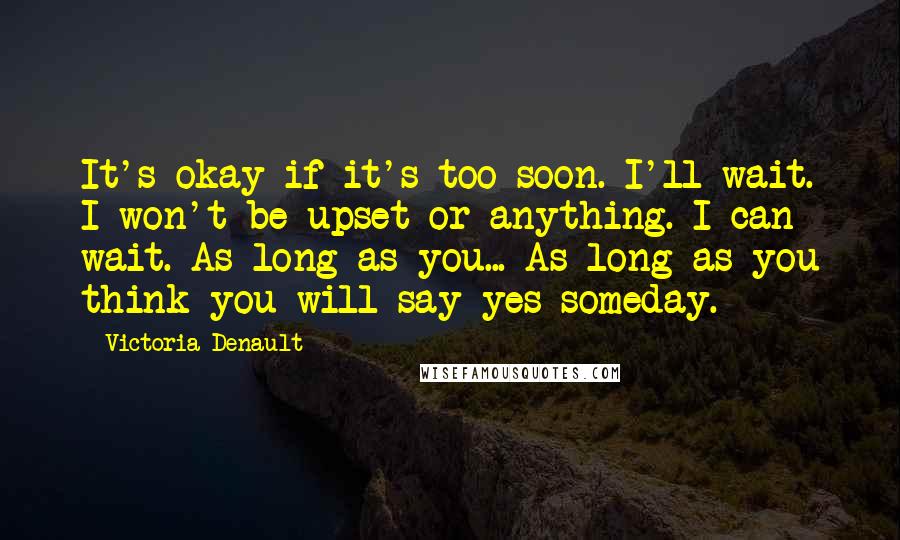 Victoria Denault Quotes: It's okay if it's too soon. I'll wait. I won't be upset or anything. I can wait. As long as you... As long as you think you will say yes someday.