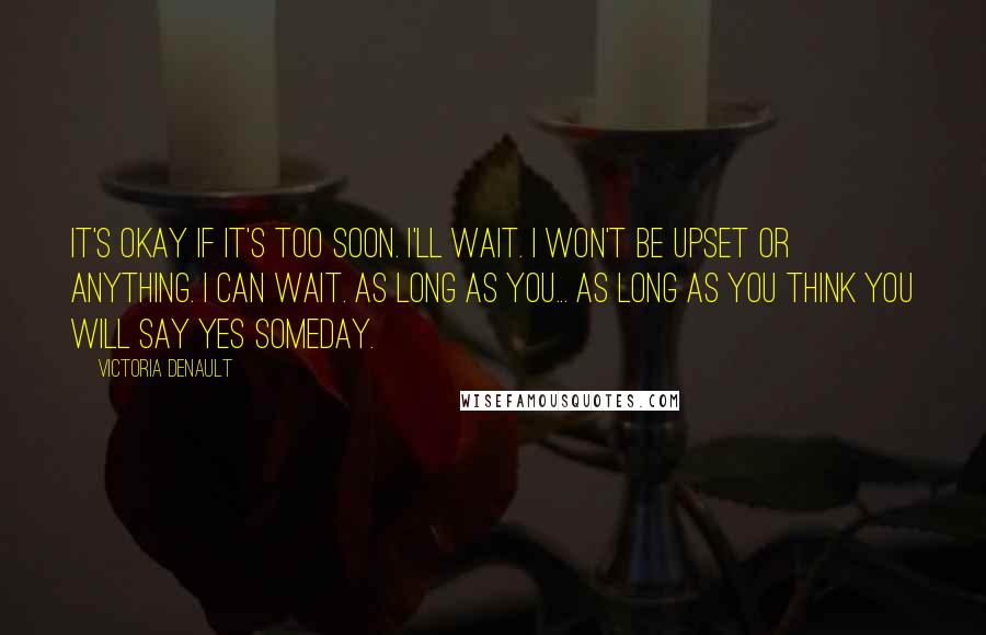 Victoria Denault Quotes: It's okay if it's too soon. I'll wait. I won't be upset or anything. I can wait. As long as you... As long as you think you will say yes someday.