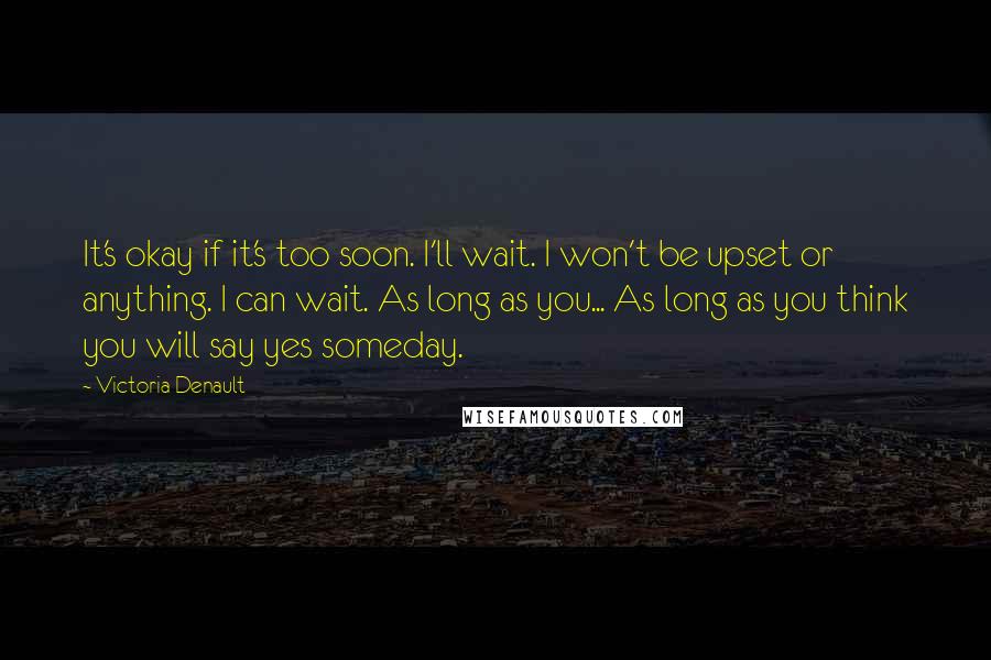 Victoria Denault Quotes: It's okay if it's too soon. I'll wait. I won't be upset or anything. I can wait. As long as you... As long as you think you will say yes someday.