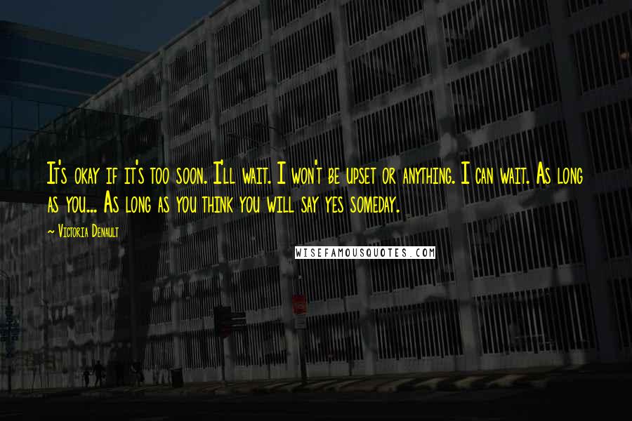 Victoria Denault Quotes: It's okay if it's too soon. I'll wait. I won't be upset or anything. I can wait. As long as you... As long as you think you will say yes someday.