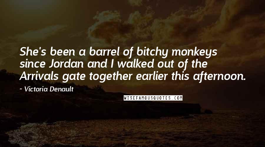 Victoria Denault Quotes: She's been a barrel of bitchy monkeys since Jordan and I walked out of the Arrivals gate together earlier this afternoon.