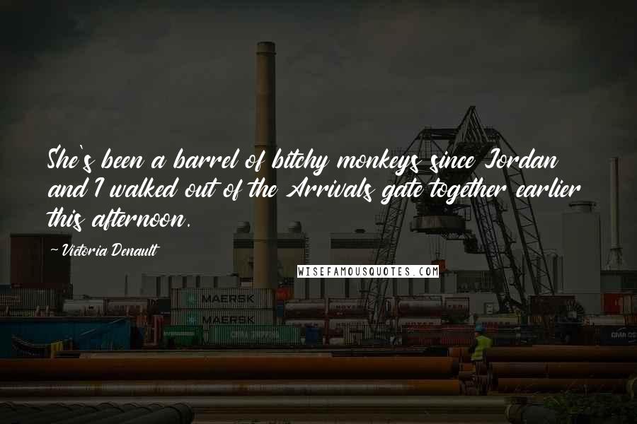 Victoria Denault Quotes: She's been a barrel of bitchy monkeys since Jordan and I walked out of the Arrivals gate together earlier this afternoon.