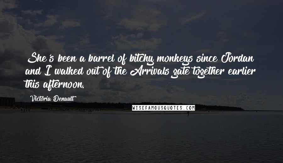 Victoria Denault Quotes: She's been a barrel of bitchy monkeys since Jordan and I walked out of the Arrivals gate together earlier this afternoon.