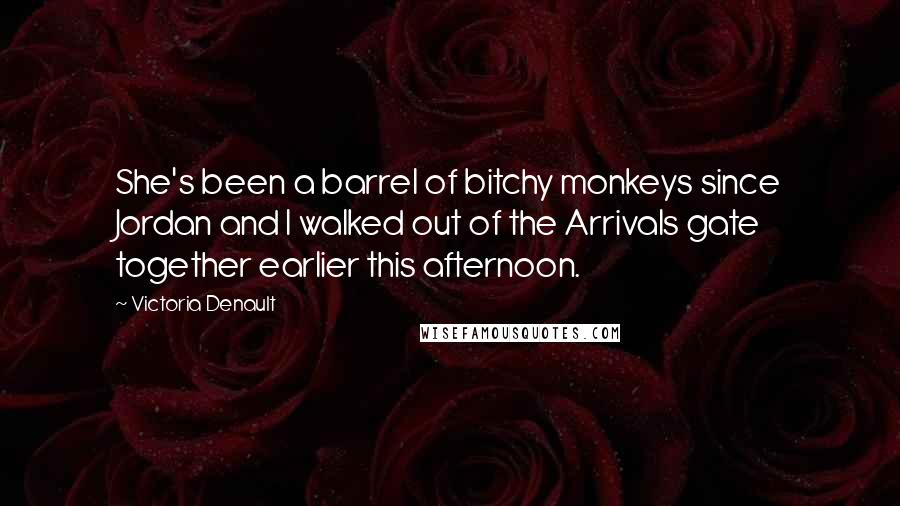 Victoria Denault Quotes: She's been a barrel of bitchy monkeys since Jordan and I walked out of the Arrivals gate together earlier this afternoon.