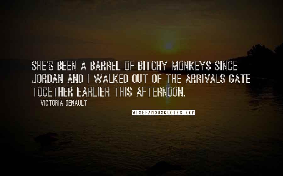 Victoria Denault Quotes: She's been a barrel of bitchy monkeys since Jordan and I walked out of the Arrivals gate together earlier this afternoon.