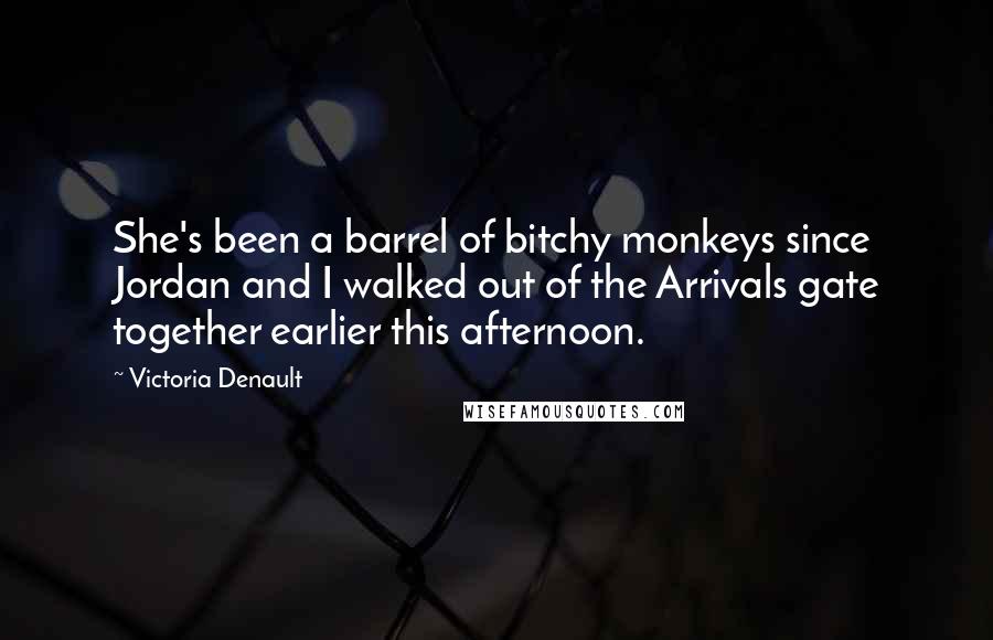 Victoria Denault Quotes: She's been a barrel of bitchy monkeys since Jordan and I walked out of the Arrivals gate together earlier this afternoon.