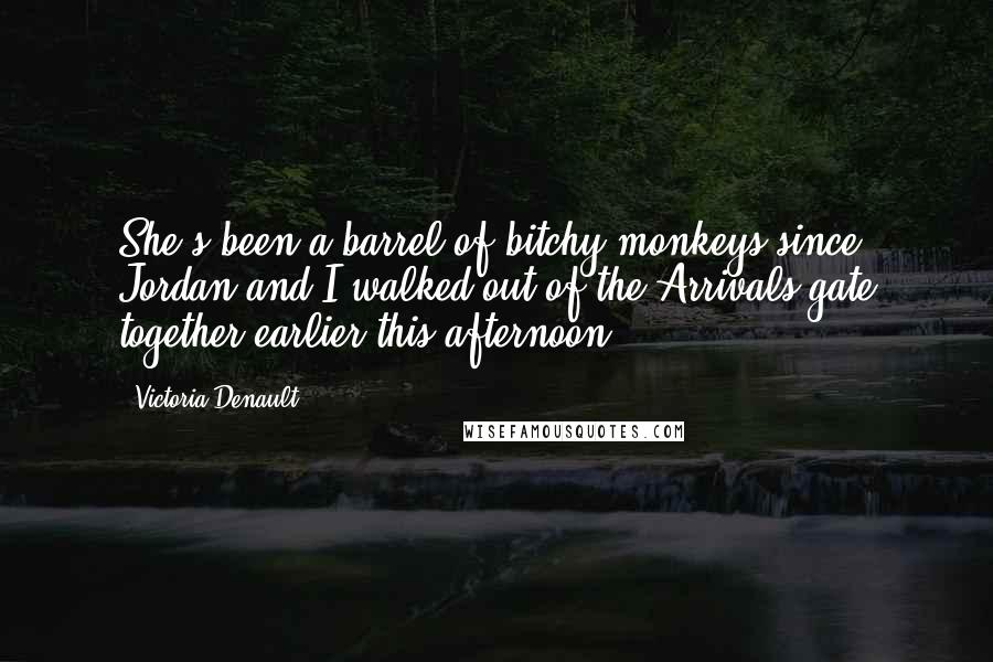 Victoria Denault Quotes: She's been a barrel of bitchy monkeys since Jordan and I walked out of the Arrivals gate together earlier this afternoon.