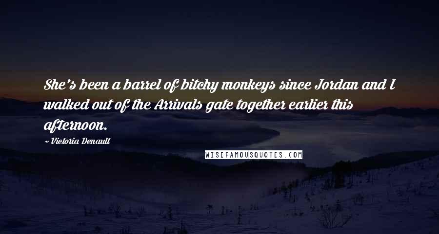 Victoria Denault Quotes: She's been a barrel of bitchy monkeys since Jordan and I walked out of the Arrivals gate together earlier this afternoon.