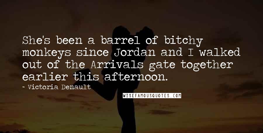 Victoria Denault Quotes: She's been a barrel of bitchy monkeys since Jordan and I walked out of the Arrivals gate together earlier this afternoon.