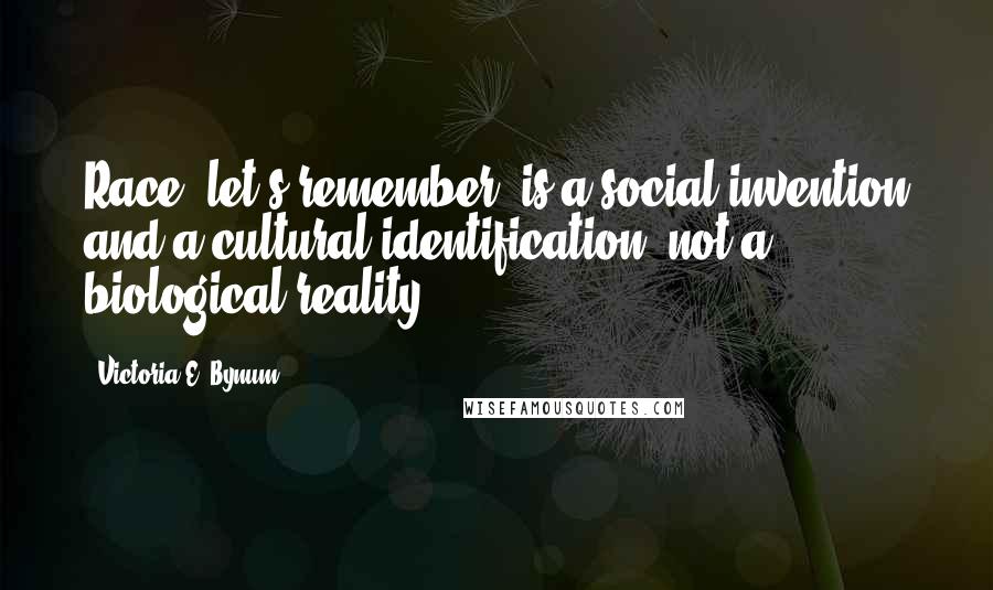 Victoria E. Bynum Quotes: Race, let's remember, is a social invention and a cultural identification, not a biological reality.