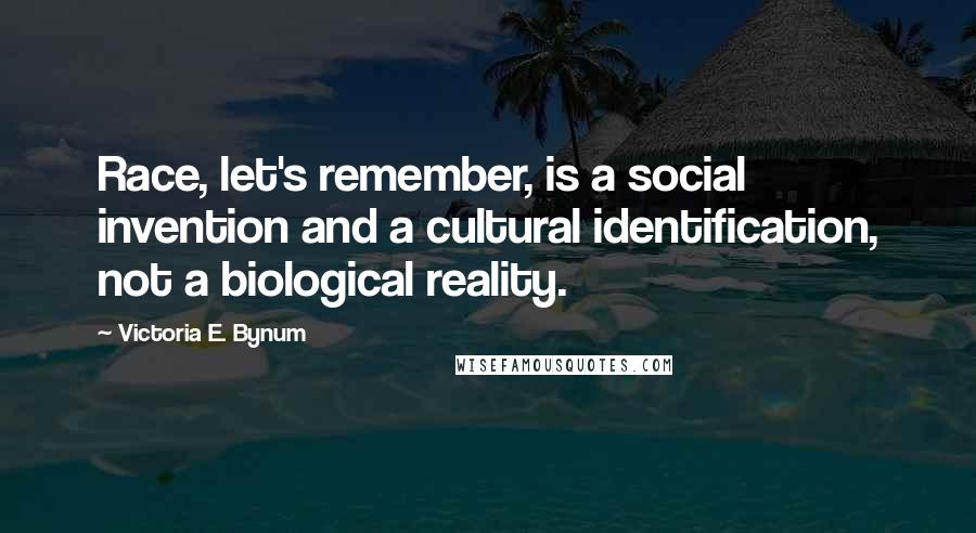 Victoria E. Bynum Quotes: Race, let's remember, is a social invention and a cultural identification, not a biological reality.