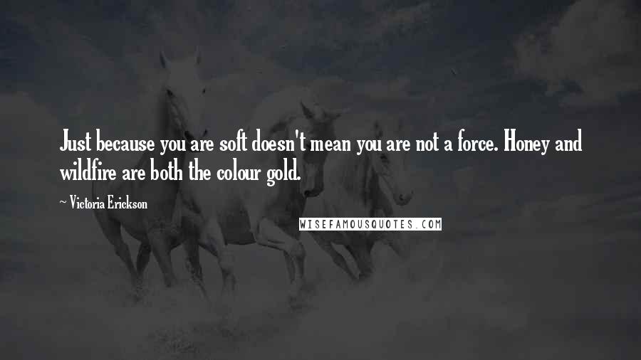 Victoria Erickson Quotes: Just because you are soft doesn't mean you are not a force. Honey and wildfire are both the colour gold.